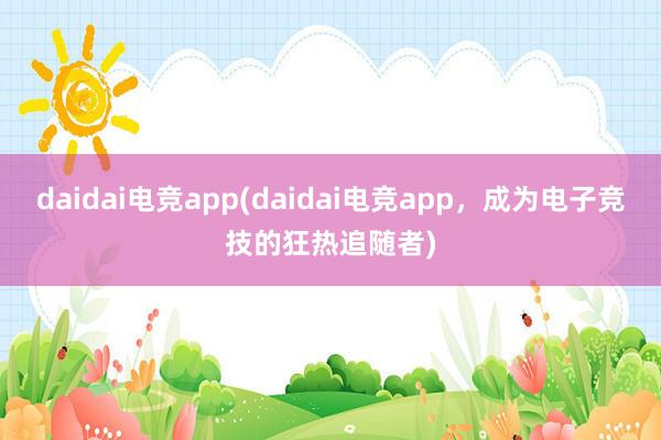 daidai电竞app(daidai电竞app，成为电子竞技的狂热追随者)
