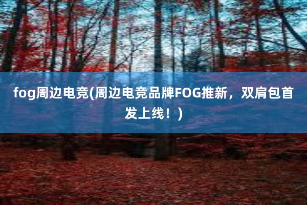 fog周边电竞(周边电竞品牌FOG推新，双肩包首发上线！)