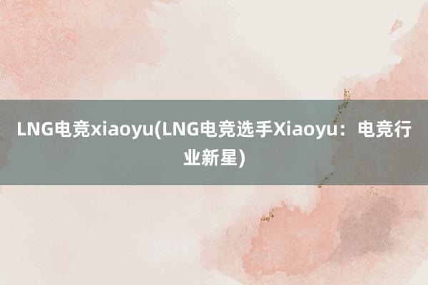 LNG电竞xiaoyu(LNG电竞选手Xiaoyu：电竞行业新星)