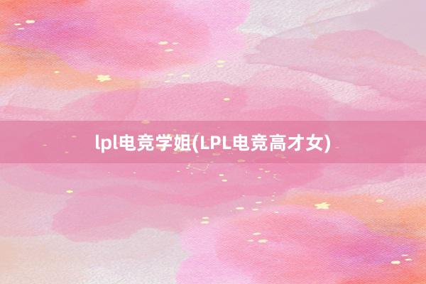 lpl电竞学姐(LPL电竞高才女)