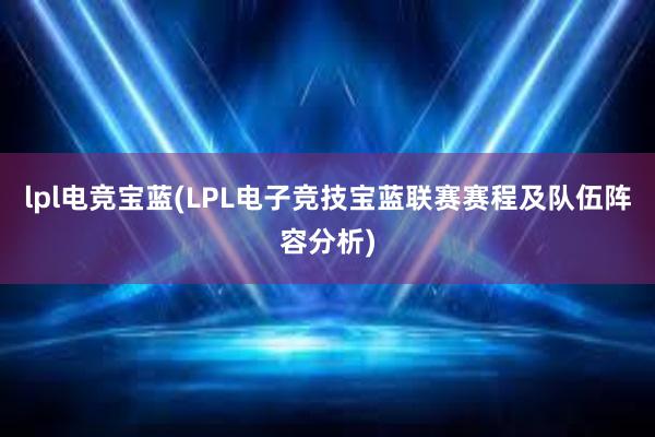 lpl电竞宝蓝(LPL电子竞技宝蓝联赛赛程及队伍阵容分析)