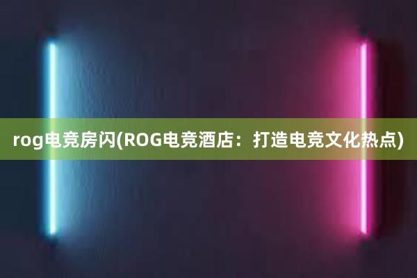rog电竞房闪(ROG电竞酒店：打造电竞文化热点)
