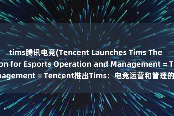 tims腾讯电竞(Tencent Launches Tims The Ultimate Solution for Esports Operation and Management = Tencent推出Tims：电竞运营和管理的终极解决方案)