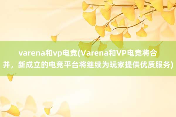 varena和vp电竞(Varena和VP电竞将合并，新成立的电竞平台将继续为玩家提供优质服务)
