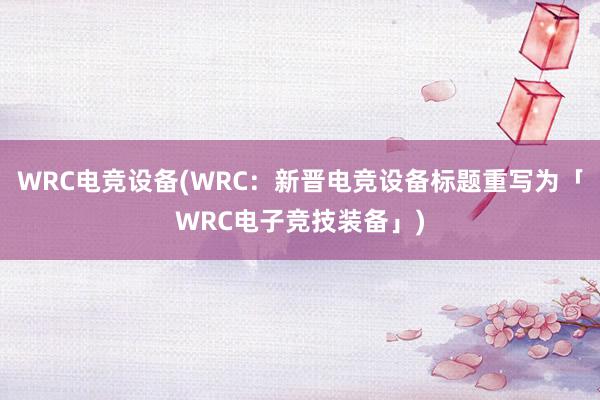 WRC电竞设备(WRC：新晋电竞设备标题重写为「WRC电子竞技装备」)