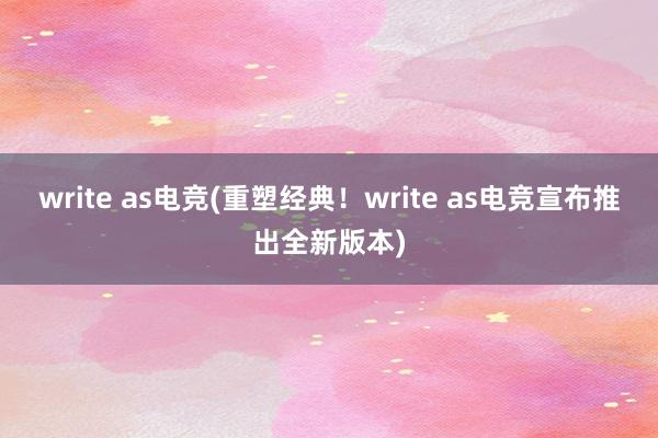 write as电竞(重塑经典！write as电竞宣布推出全新版本)