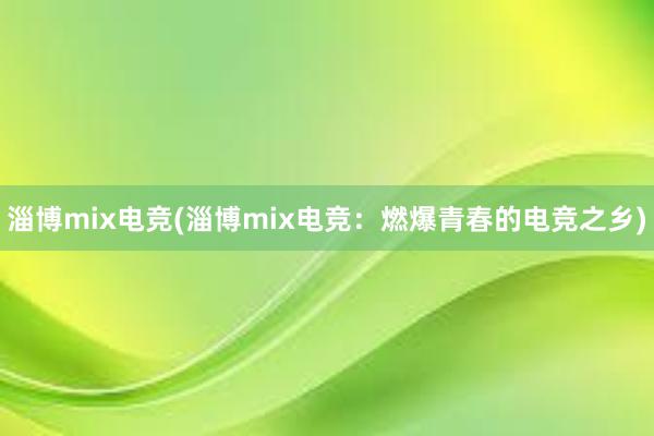 淄博mix电竞(淄博mix电竞：燃爆青春的电竞之乡)