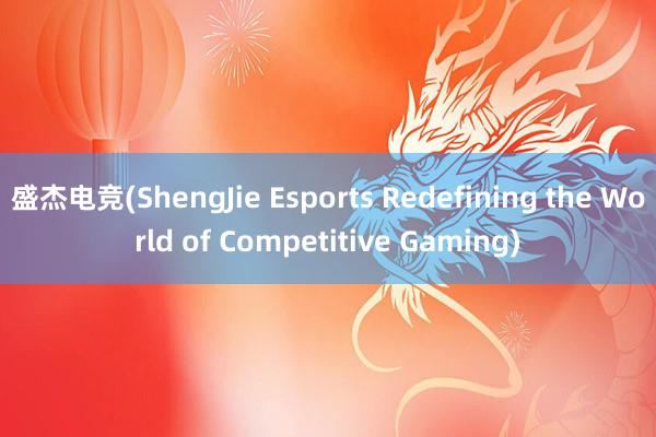 盛杰电竞(ShengJie Esports Redefining the World of Competitive Gaming)