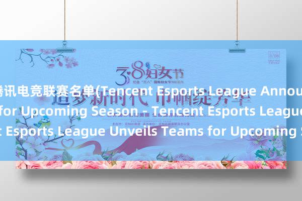腾讯电竞联赛名单(Tencent Esports League Announces Team Roster for Upcoming Season - Tencent Esports League Unveils Teams for Upcoming Season)