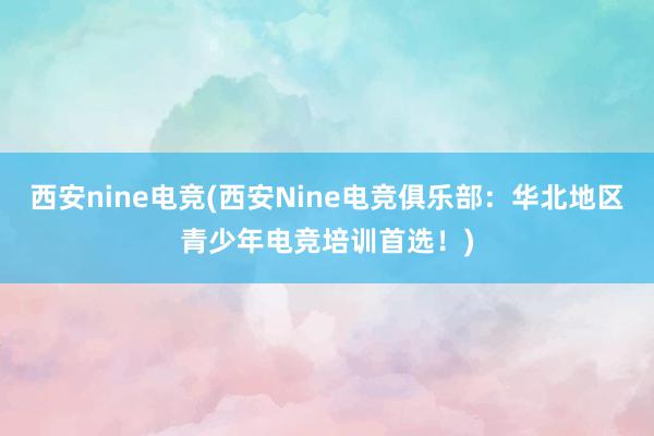 西安nine电竞(西安Nine电竞俱乐部：华北地区青少年电竞培训首选！)