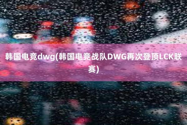 韩国电竞dwg(韩国电竞战队DWG再次登顶LCK联赛)