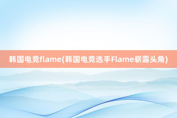 韩国电竞flame(韩国电竞选手Flame崭露头角)