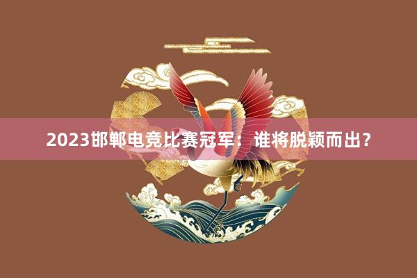 2023邯郸电竞比赛冠军：谁将脱颖而出？