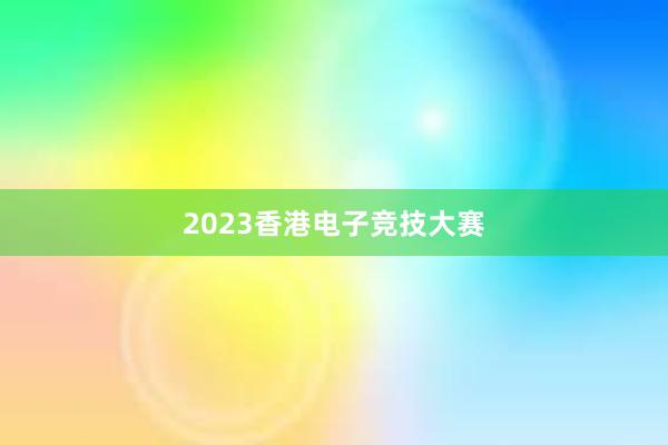 2023香港电子竞技大赛
