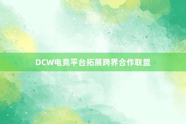 DCW电竞平台拓展跨界合作联盟