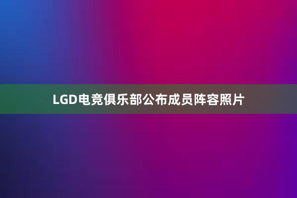 LGD电竞俱乐部公布成员阵容照片