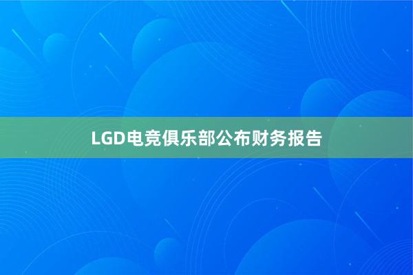 LGD电竞俱乐部公布财务报告