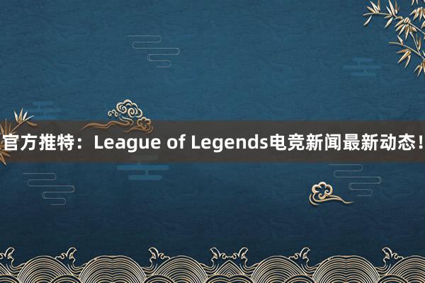 官方推特：League of Legends电竞新闻最新动态！