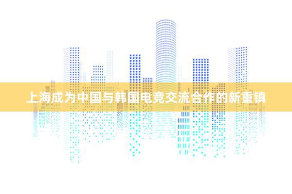 上海成为中国与韩国电竞交流合作的新重镇