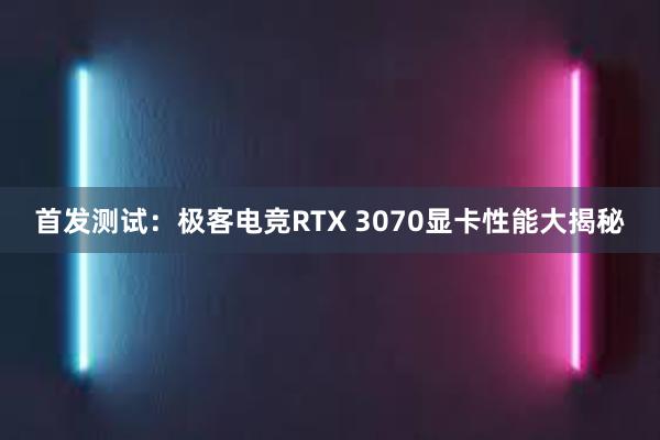 首发测试：极客电竞RTX 3070显卡性能大揭秘