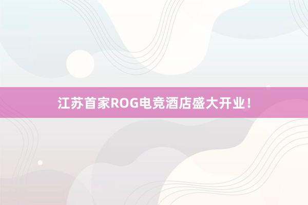 江苏首家ROG电竞酒店盛大开业！